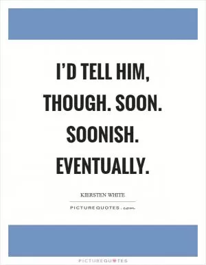 I’d tell him, though. Soon. Soonish. Eventually Picture Quote #1