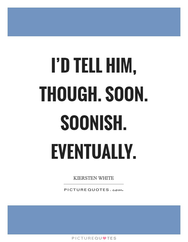 I'd tell him, though. Soon. Soonish. Eventually Picture Quote #1