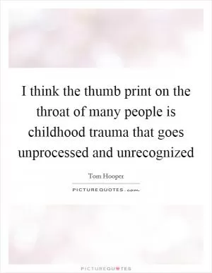 I think the thumb print on the throat of many people is childhood trauma that goes unprocessed and unrecognized Picture Quote #1