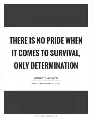 There is no pride when it comes to survival, only determination Picture Quote #1