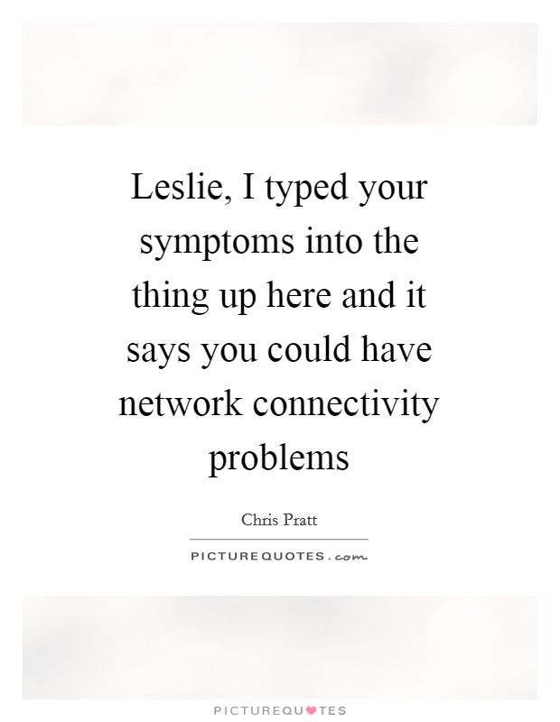 Leslie, I typed your symptoms into the thing up here and it says you could have network connectivity problems Picture Quote #1