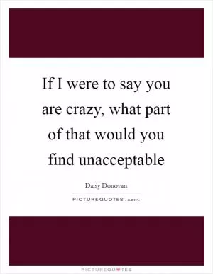 If I were to say you are crazy, what part of that would you find unacceptable Picture Quote #1