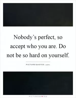 Nobody’s perfect, so accept who you are. Do not be so hard on yourself Picture Quote #1