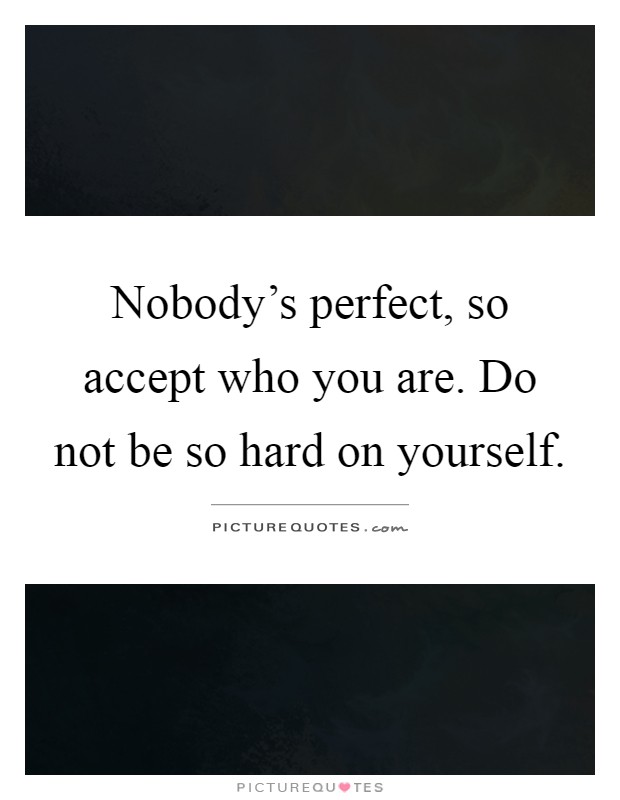 Nobody's perfect, so accept who you are. Do not be so hard on yourself Picture Quote #1