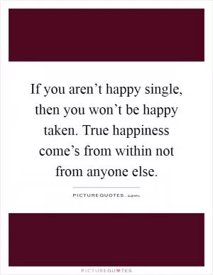 If you aren’t happy single, then you won’t be happy taken. True happiness come’s from within not from anyone else Picture Quote #1