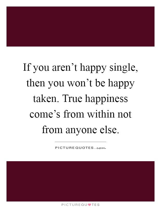 If you aren't happy single, then you won't be happy taken. True happiness come's from within not from anyone else Picture Quote #1