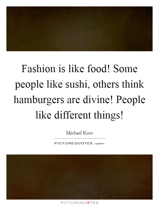 Fashion is like food! Some people like sushi, others think hamburgers are divine! People like different things! Picture Quote #1