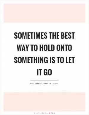 Sometimes the best way to hold onto something is to let it go Picture Quote #1