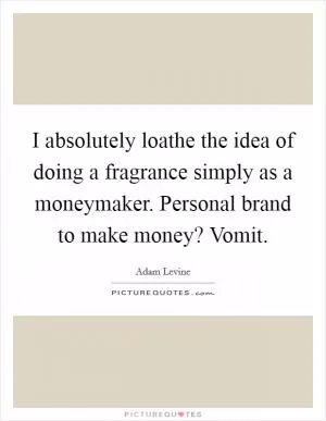 I absolutely loathe the idea of doing a fragrance simply as a moneymaker. Personal brand to make money? Vomit Picture Quote #1