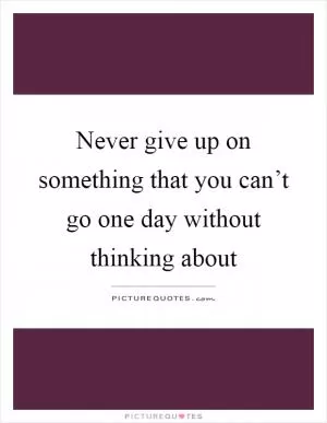 Never give up on something that you can’t go one day without thinking about Picture Quote #1