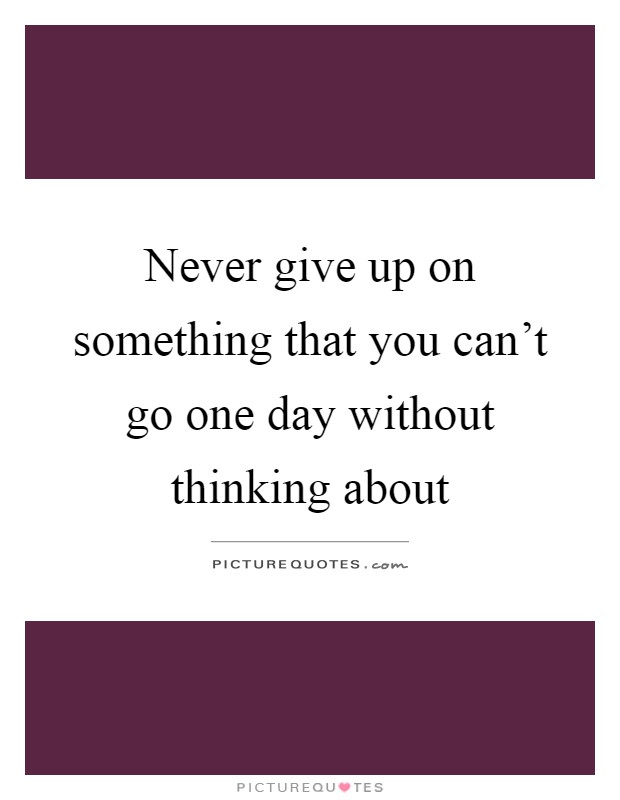 Never give up on something that you can't go one day without ...