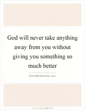 God will never take anything away from you without giving you something so much better Picture Quote #1