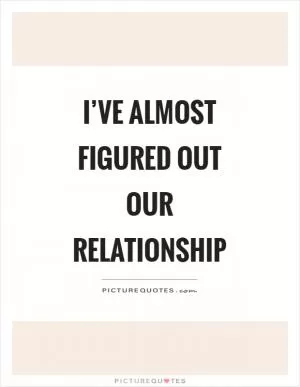 I’ve almost figured out our relationship Picture Quote #1