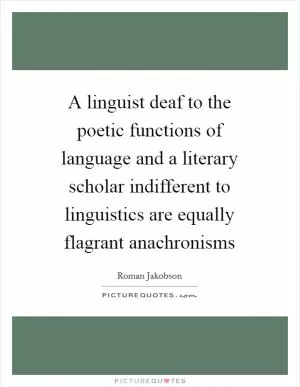 A linguist deaf to the poetic functions of language and a literary scholar indifferent to linguistics are equally flagrant anachronisms Picture Quote #1