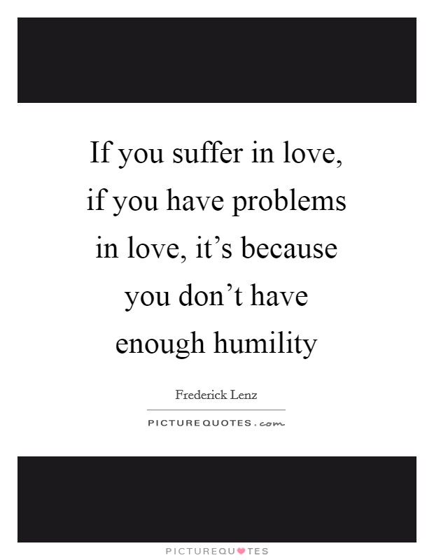 If you suffer in love, if you have problems in love, it's because you don't have enough humility Picture Quote #1