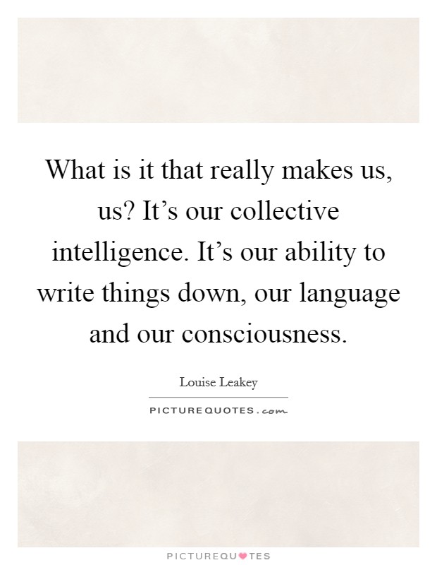 What is it that really makes us, us? It's our collective intelligence. It's our ability to write things down, our language and our consciousness Picture Quote #1