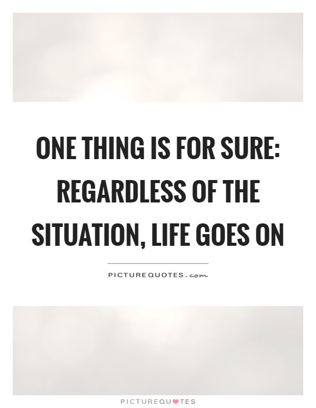 One thing is for sure: Regardless of the situation, life goes on Picture Quote #1