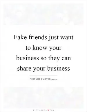 Fake friends just want to know your business so they can share your business Picture Quote #1