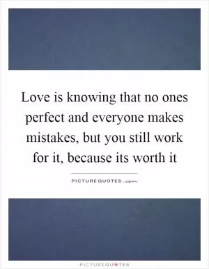 Love is knowing that no ones perfect and everyone makes mistakes, but you still work for it, because its worth it Picture Quote #1