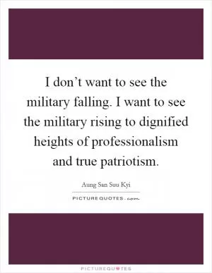 I don’t want to see the military falling. I want to see the military rising to dignified heights of professionalism and true patriotism Picture Quote #1