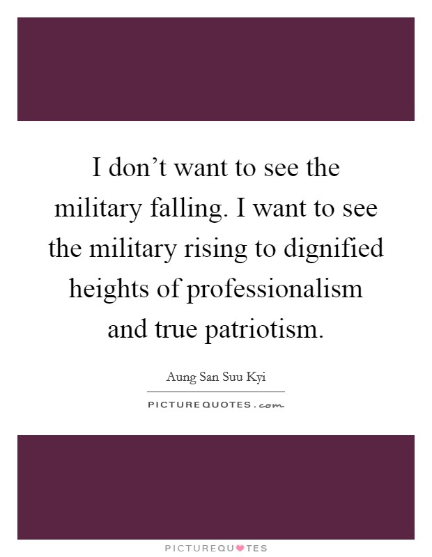 I don't want to see the military falling. I want to see the military rising to dignified heights of professionalism and true patriotism Picture Quote #1