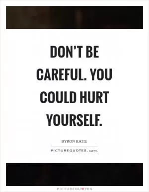 Don’t be careful. You could hurt yourself Picture Quote #1