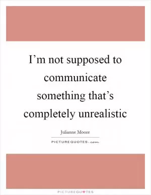 I’m not supposed to communicate something that’s completely unrealistic Picture Quote #1