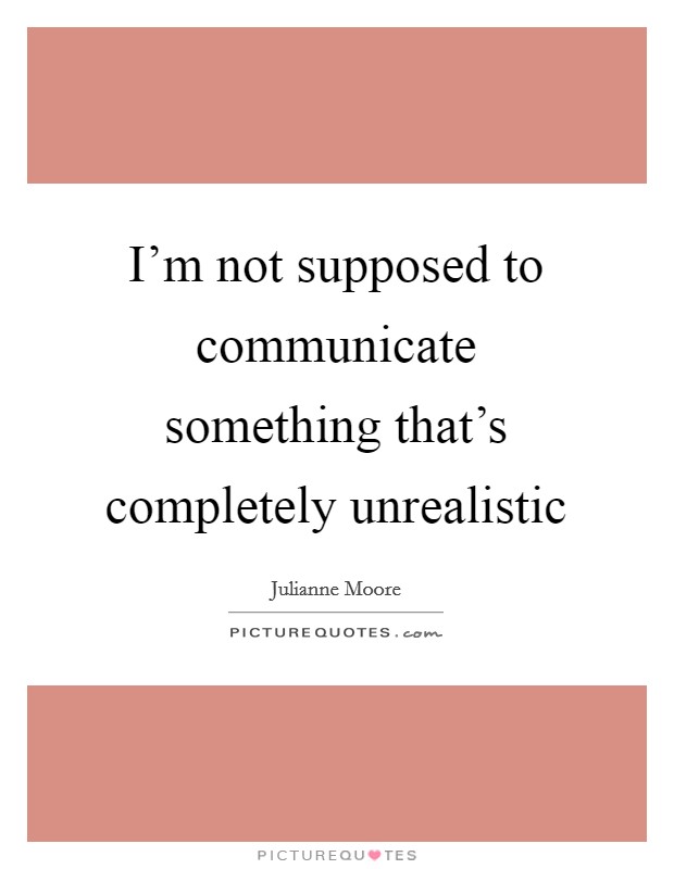I'm not supposed to communicate something that's completely unrealistic Picture Quote #1