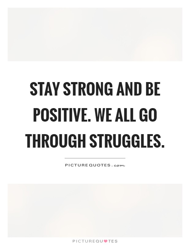 Stay strong and be positive. We all go through struggles Picture Quote #1