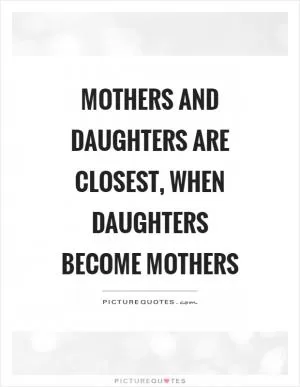 Mothers and daughters are closest, when daughters become mothers Picture Quote #1