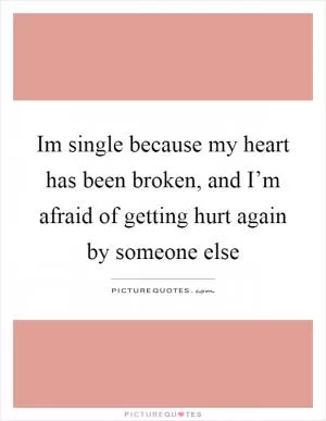 Im single because my heart has been broken, and I’m afraid of getting hurt again by someone else Picture Quote #1