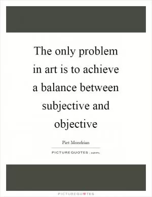 The only problem in art is to achieve a balance between subjective and objective Picture Quote #1