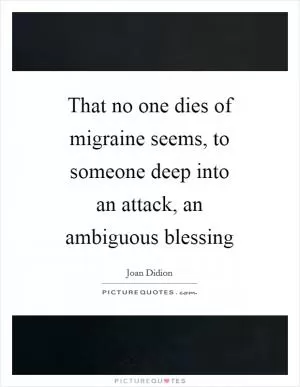 That no one dies of migraine seems, to someone deep into an attack, an ambiguous blessing Picture Quote #1