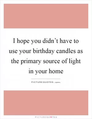 I hope you didn’t have to use your birthday candles as the primary source of light in your home Picture Quote #1