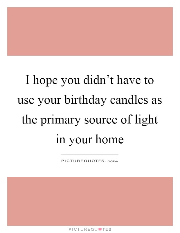 I hope you didn't have to use your birthday candles as the primary source of light in your home Picture Quote #1