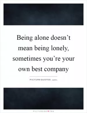 Being alone doesn’t mean being lonely, sometimes you’re your own best company Picture Quote #1
