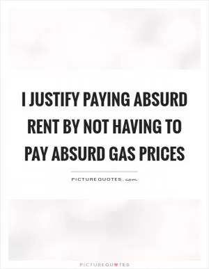 I justify paying absurd rent by not having to pay absurd gas prices Picture Quote #1