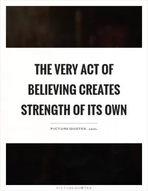 The very act of believing creates strength of its own Picture Quote #1