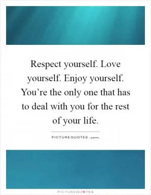 Respect yourself. Love yourself. Enjoy yourself. You’re the only one that has to deal with you for the rest of your life Picture Quote #1