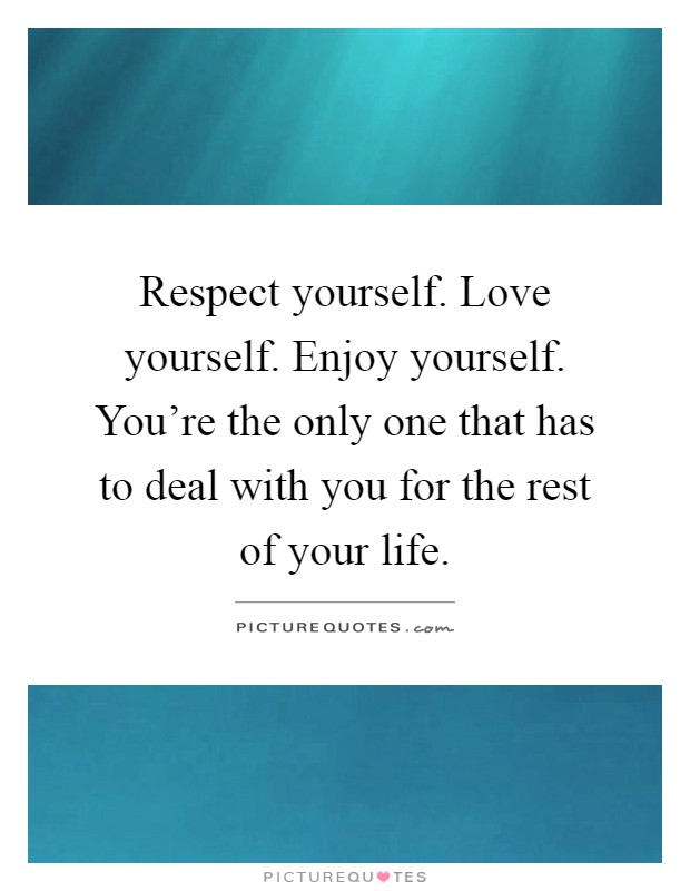 Respect yourself. Love yourself. Enjoy yourself. You're the only one that has to deal with you for the rest of your life Picture Quote #1