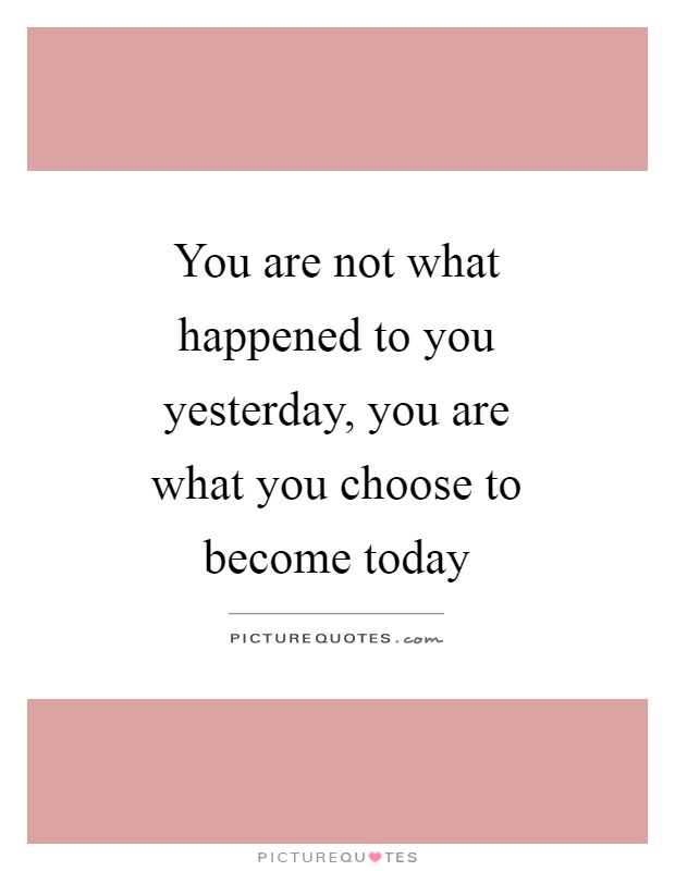You are not what happened to you yesterday, you are what you choose to become today Picture Quote #1