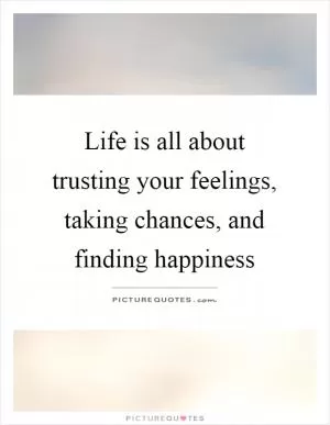 Life is all about trusting your feelings, taking chances, and finding happiness Picture Quote #1