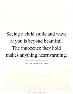 Seeing a child smile and wave at you is beyond beautiful. The innocence they hold makes anything heartwarming Picture Quote #1