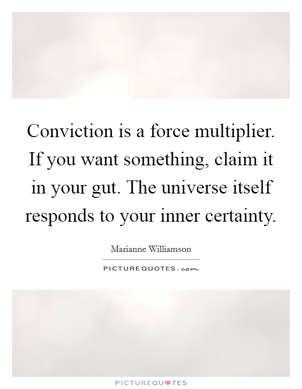 Conviction is a force multiplier. If you want something, claim it in your gut. The universe itself responds to your inner certainty Picture Quote #1
