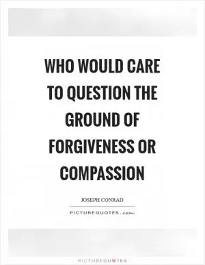 Who would care to question the ground of forgiveness or compassion Picture Quote #1