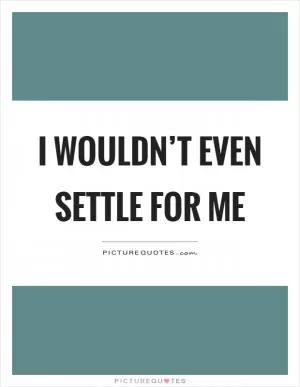 I wouldn’t even settle for me Picture Quote #1