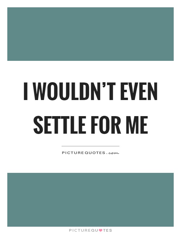 I wouldn't even settle for me Picture Quote #1