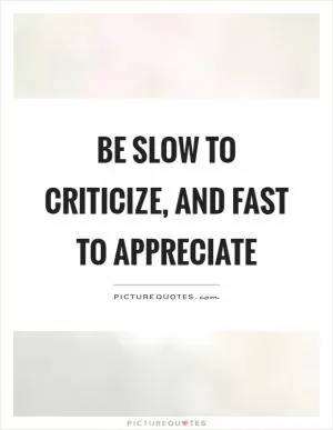 Be slow to criticize, and fast to appreciate Picture Quote #1