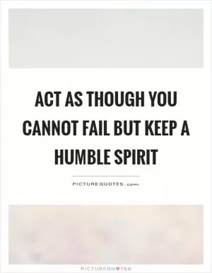 Act as though you cannot fail but keep a humble spirit Picture Quote #1
