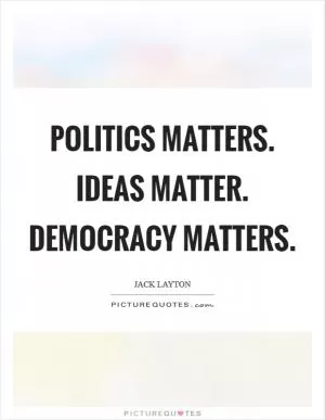 Politics matters. Ideas matter. Democracy matters Picture Quote #1
